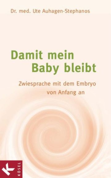 Damit mein Baby bleibt. Zwiesprache mit dem Embryo von Anfang an. Dr. med. Ute Auhagen-Stephanos