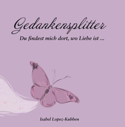 Gedankensplitter. Du findest mich dort wo Liebe ist. Isabel Lopez-Kubben